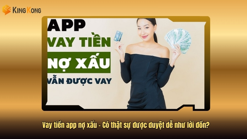 Vay tiền app nợ xấu – Có thật sự được duyệt dễ như lời đồn?