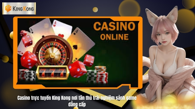 Casino trực tuyến King Kong nơi tân thủ trải nghiệm sảnh game đẳng cấp 6 Casino trực tuyến King Kong