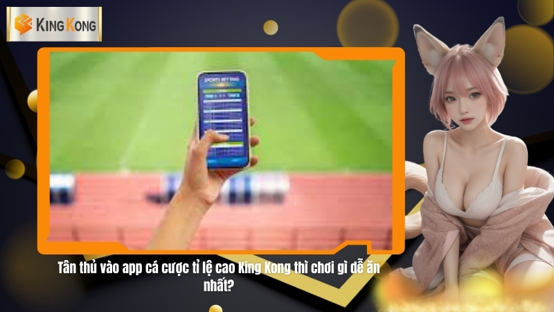 Tan thu vao app ca cuoc ti le cao King Kong thi choi gi de an nhat