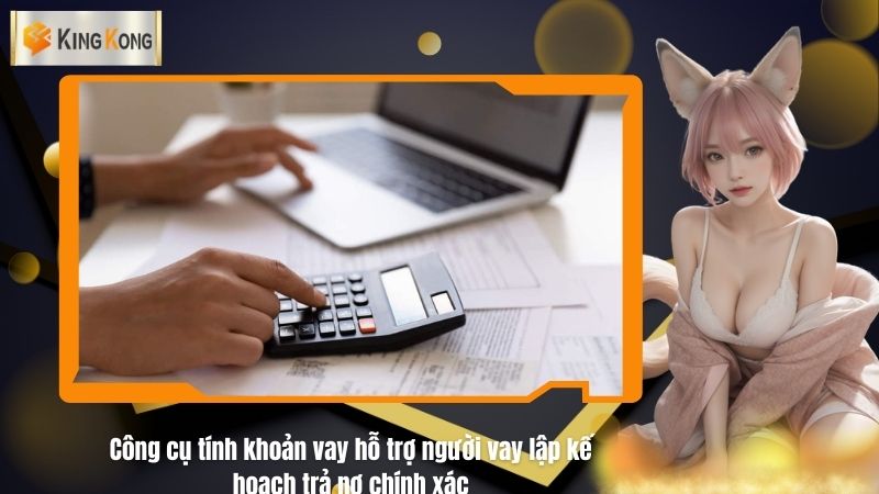 Công cụ tính khoản vay hỗ trợ người vay lập kế hoạch trả nợ chính xác