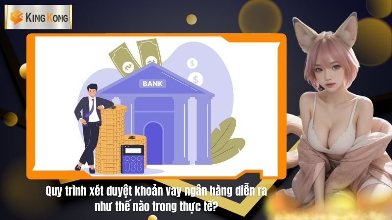 Quy trình xét duyệt khoản vay ngân hàng diễn ra như thế nào trong thực tế?