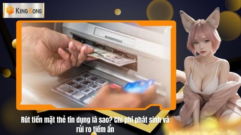 Rút tiền mặt thẻ tín dụng là sao? Chi phí phát sinh và rủi ro tiềm ẩn