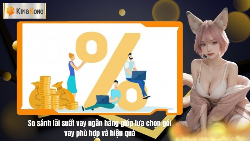 So sánh lãi suất vay ngân hàng giúp lựa chọn gói vay phù hợp và hiệu quả