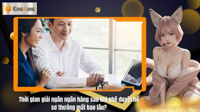 Thời gian giải ngân ngân hàng sau khi phê duyệt hồ sơ thường mất bao lâu?