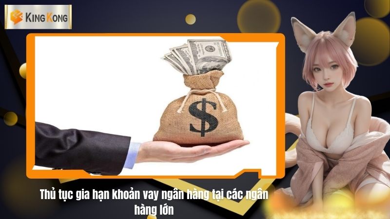 Thu tuc gia han khoan vay ngan hang tai cac ngan hang lon