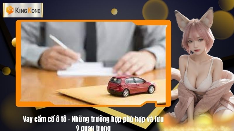 Vay cầm cố ô tô - Những trường hợp phù hợp và lưu ý quan trọng