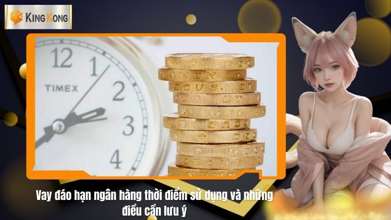 Vay đáo hạn ngân hàng thời điểm sử dụng và những điều cần lưu ý