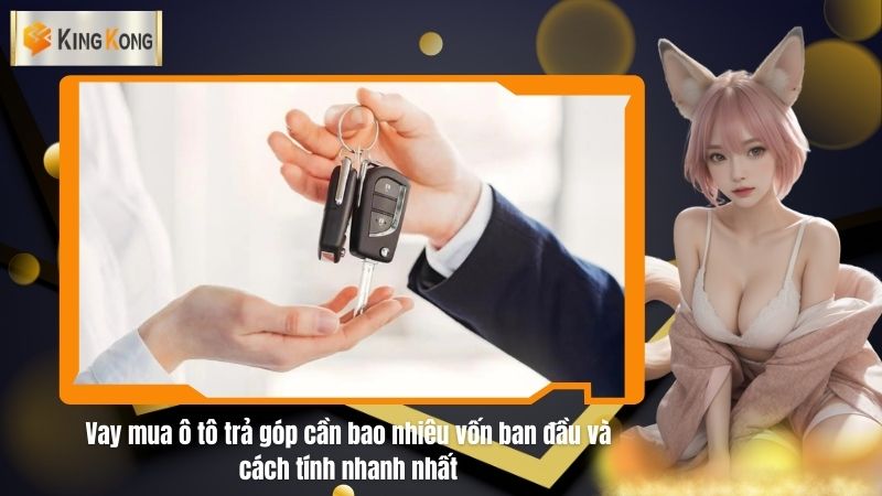 Vay mua ô tô trả góp cần bao nhiêu vốn ban đầu và cách tính nhanh nhất