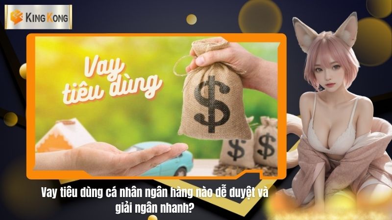 Vay tiêu dùng cá nhân ngân hàng nào dễ duyệt và giải ngân nhanh?