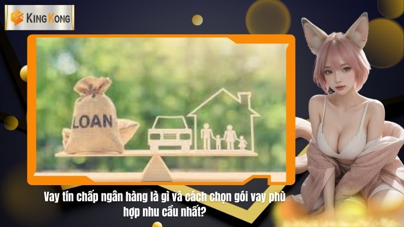 Vay tin chap ngan hang la gi va cach chon goi vay phu hop nhu cau nhat