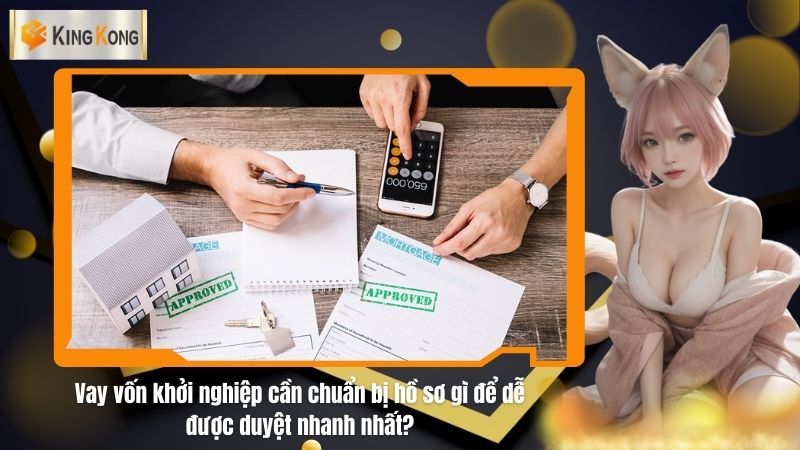 Vay vốn khởi nghiệp cần chuẩn bị hồ sơ gì để dễ được duyệt nhanh nhất?
