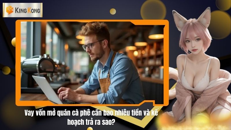 Vay vốn mở quán cà phê cần bao nhiêu tiền và kế hoạch trả ra sao?