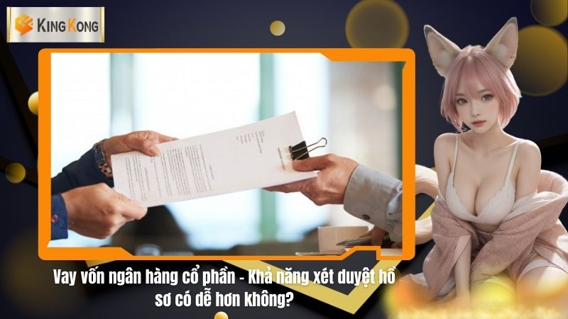 Vay vốn ngân hàng cổ phần - Khả năng xét duyệt hồ sơ có dễ hơn không?
