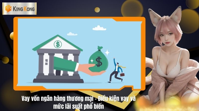 Vay vốn ngân hàng thương mại - Điều kiện vay và mức lãi suất phổ biến