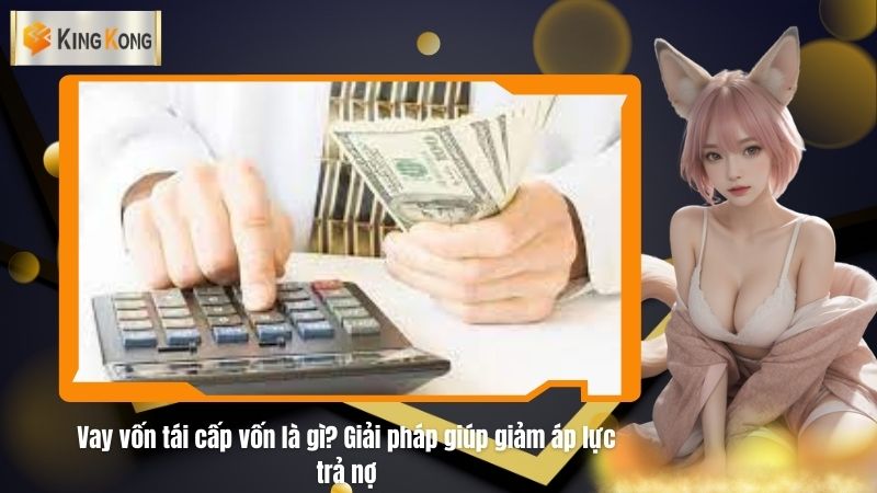 Vay vốn tái cấp vốn là gì? Giải pháp giúp giảm áp lực trả nợ
