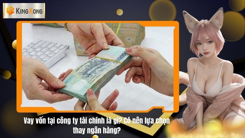 Vay vốn tại công ty tài chính là gì? Có nên lựa chọn thay ngân hàng?